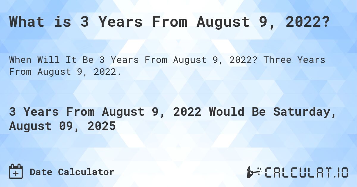 What is 3 Years From August 9, 2022?. Three Years From August 9, 2022.