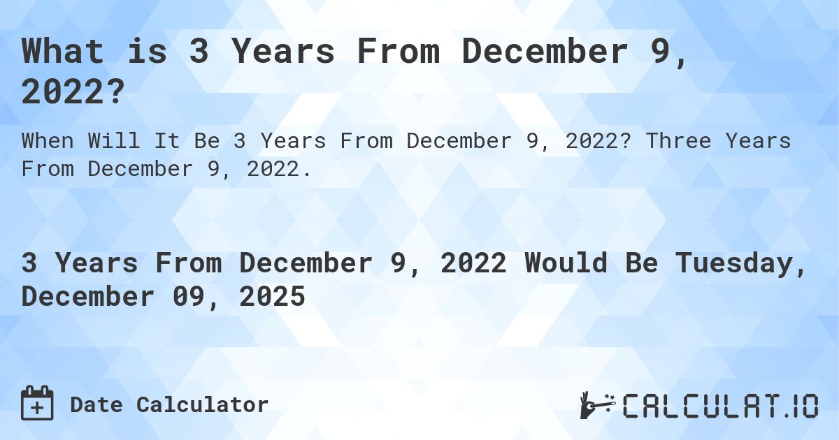 What is 3 Years From December 9, 2022?. Three Years From December 9, 2022.