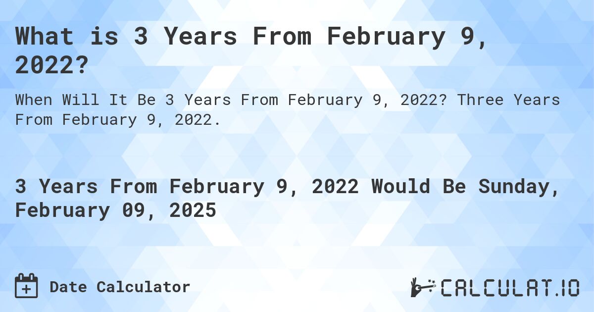 What is 3 Years From February 9, 2022?. Three Years From February 9, 2022.