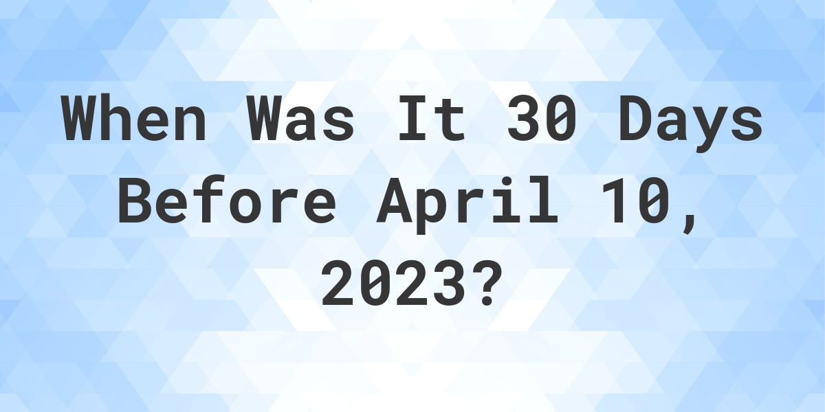 What Was The Date 30 Days Before April 10, 2023? Calculatio