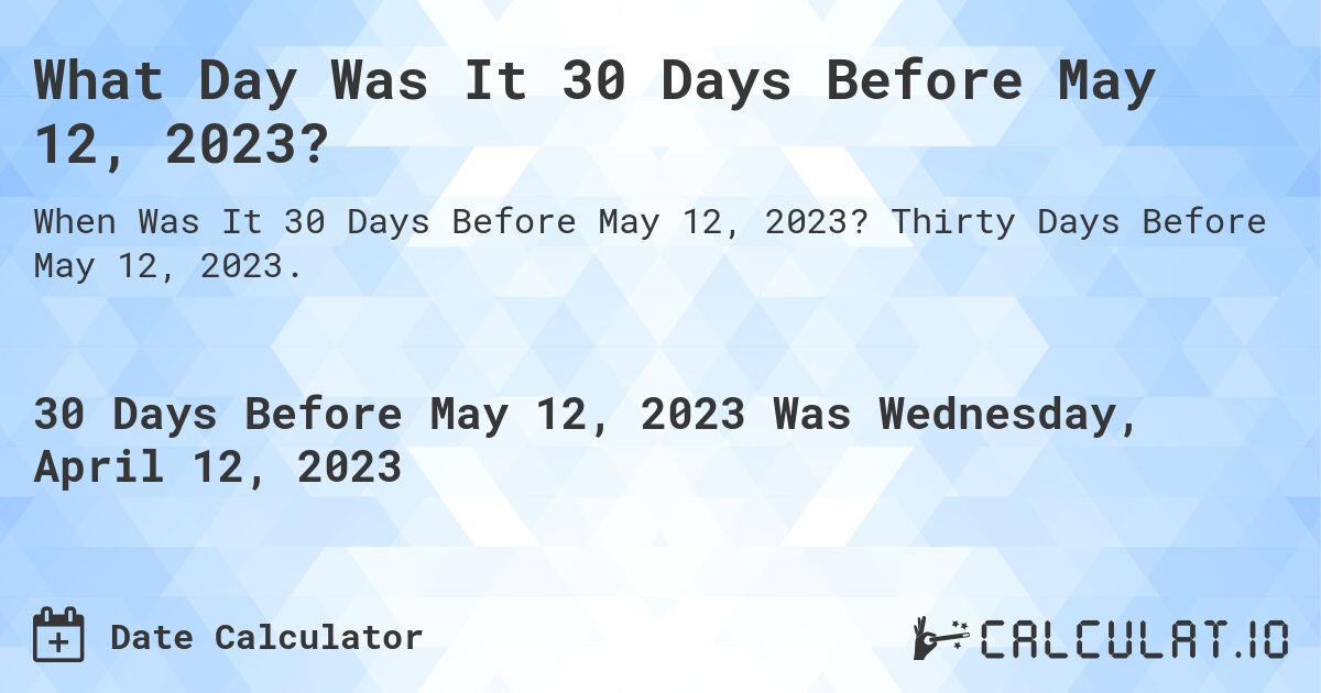 What Day Was It 30 Days Before May 12, 2023?. Thirty Days Before May 12, 2023.