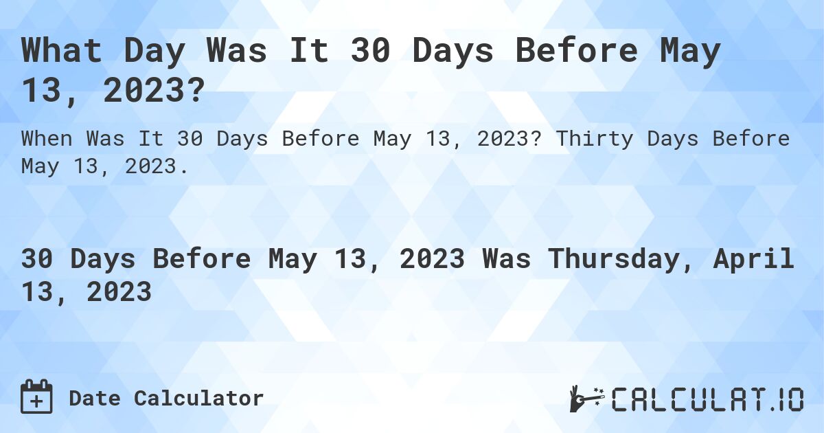 What Day Was It 30 Days Before May 13, 2023?. Thirty Days Before May 13, 2023.