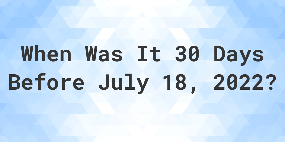 What Was The Date 30 Days Before July 18, 2022? Calculatio