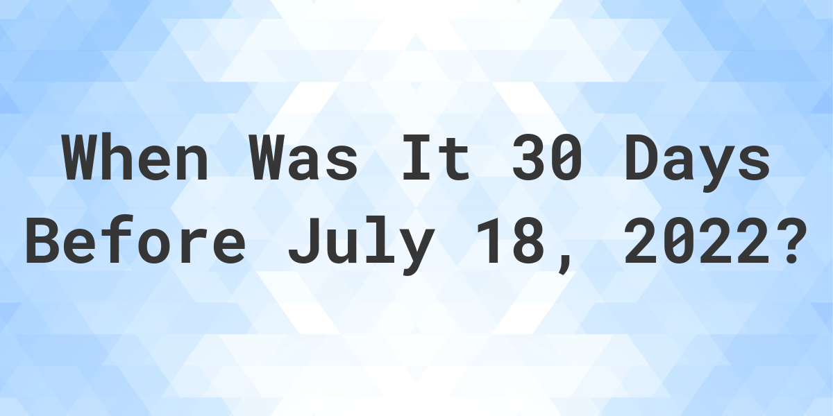 What Was The Date 30 Days Before July 18 2022 Calculatio