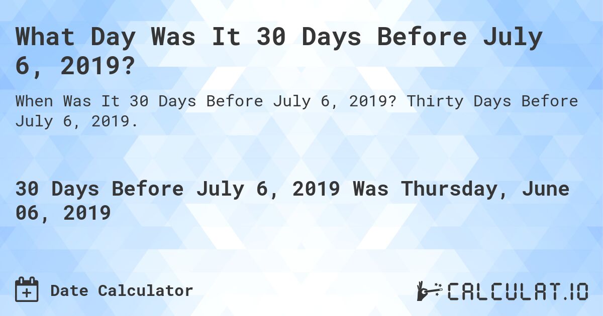 What Day Was It 30 Days Before July 6, 2019?. Thirty Days Before July 6, 2019.