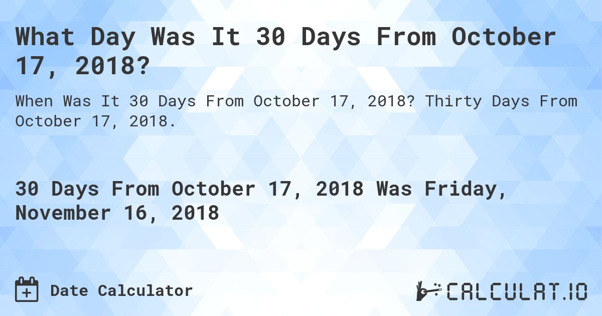What Day Was It 30 Days From October 17, 2018?. Thirty Days From October 17, 2018.