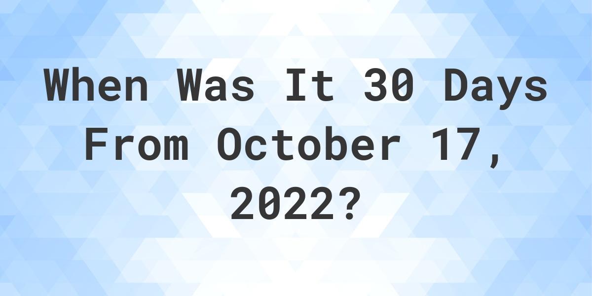What Date Will It Be 30 Days From October 17, 2022? Calculatio