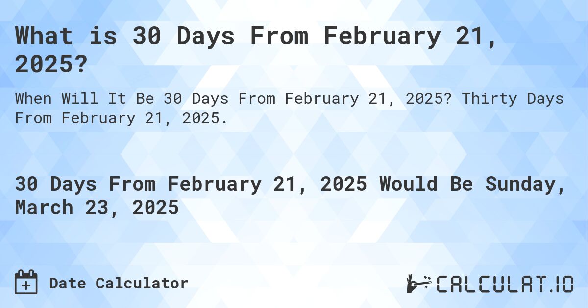 What is 30 Days From February 21, 2025?. Thirty Days From February 21, 2025.