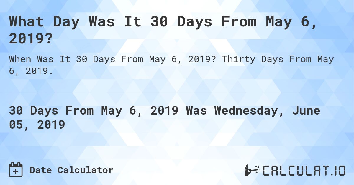 What Day Was It 30 Days From May 6, 2019?. Thirty Days From May 6, 2019.