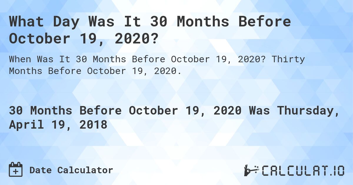 What Day Was It 30 Months Before October 19, 2020?. Thirty Months Before October 19, 2020.