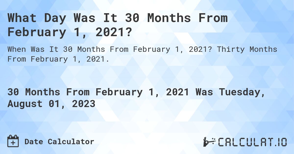 What Day Was It 30 Months From February 1, 2021?. Thirty Months From February 1, 2021.