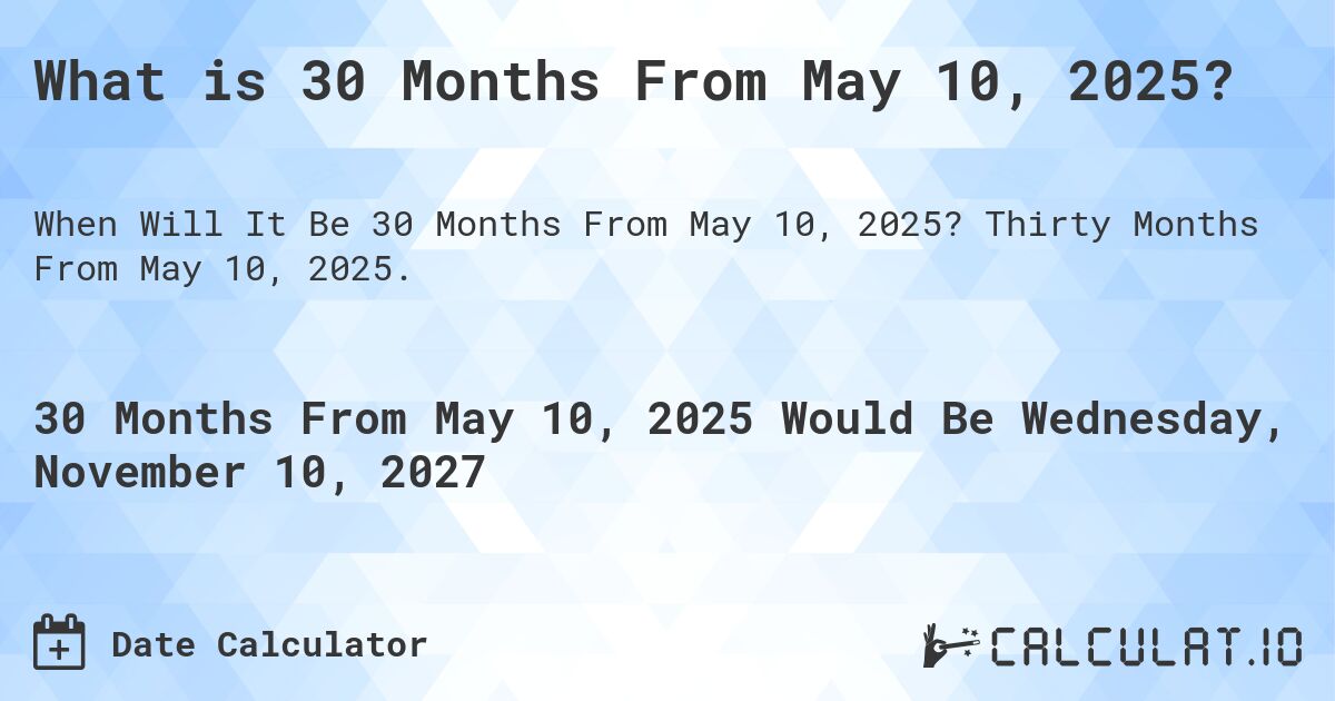 What is 30 Months From May 10, 2025?. Thirty Months From May 10, 2025.