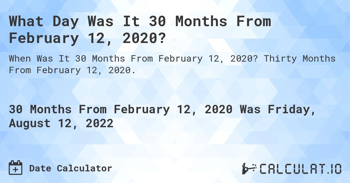 What Day Was It 30 Months From February 12, 2020?. Thirty Months From February 12, 2020.