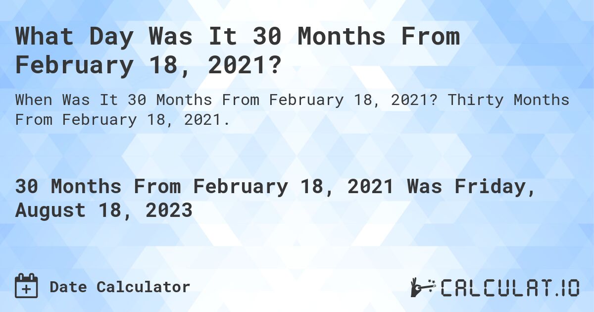 What Day Was It 30 Months From February 18, 2021?. Thirty Months From February 18, 2021.