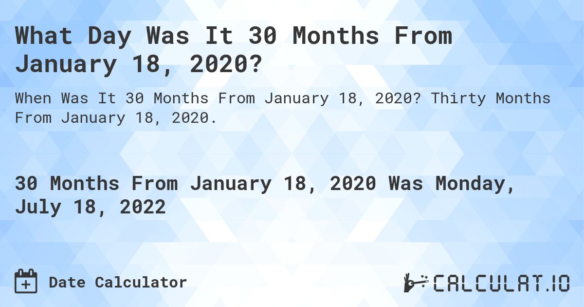 What Day Was It 30 Months From January 18, 2020?. Thirty Months From January 18, 2020.