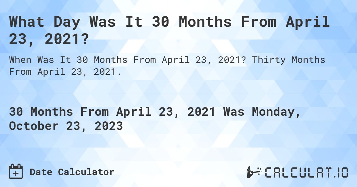 What Day Was It 30 Months From April 23, 2021?. Thirty Months From April 23, 2021.