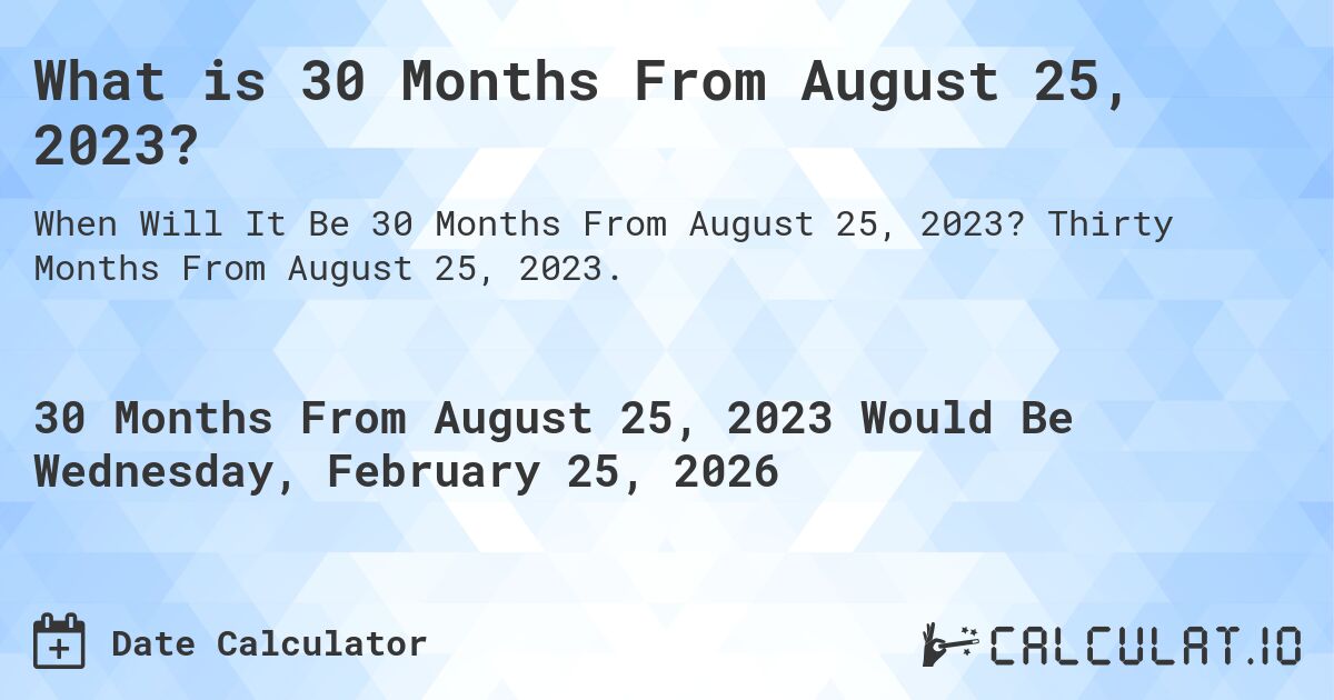 What is 30 Months From August 25, 2023?. Thirty Months From August 25, 2023.