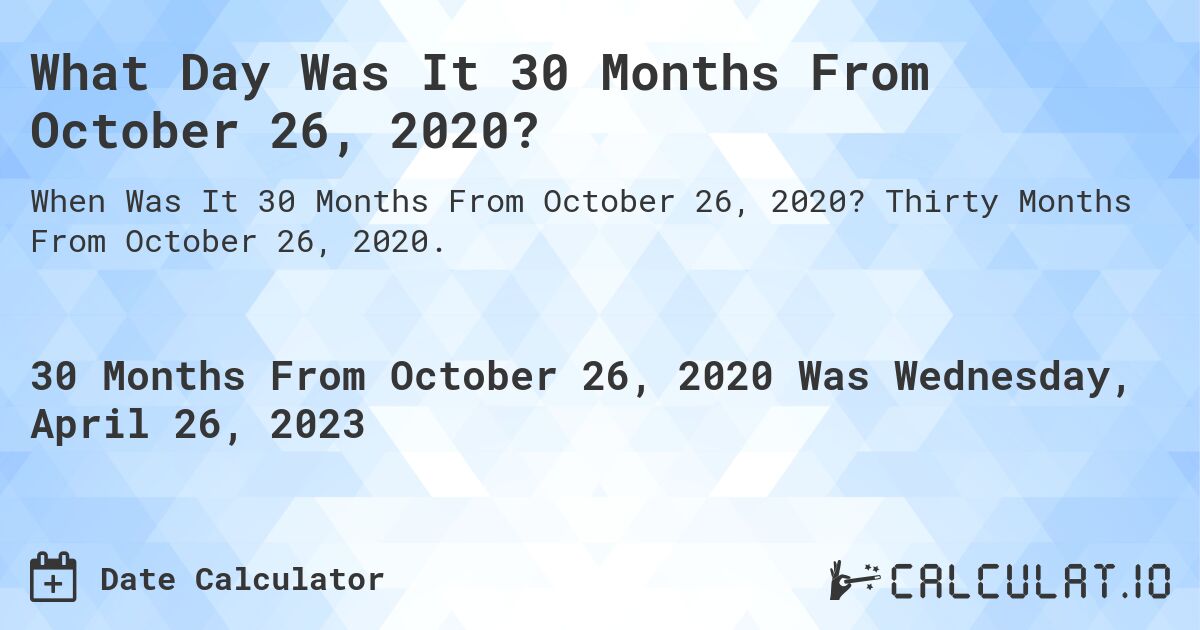 What Day Was It 30 Months From October 26, 2020?. Thirty Months From October 26, 2020.