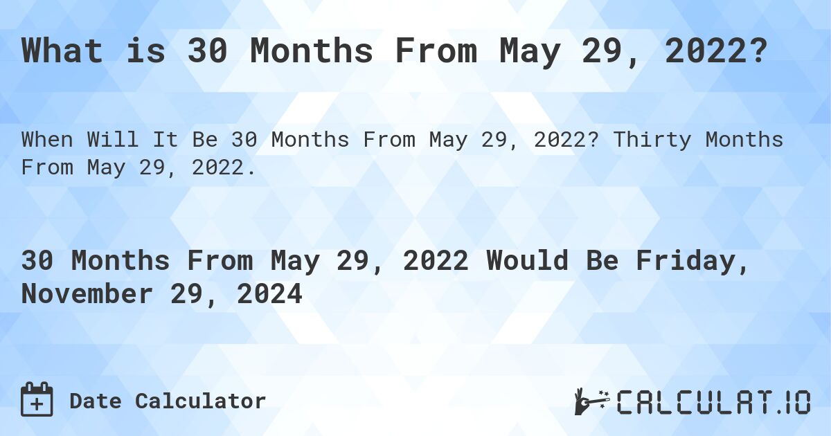 What is 30 Months From May 29, 2022?. Thirty Months From May 29, 2022.