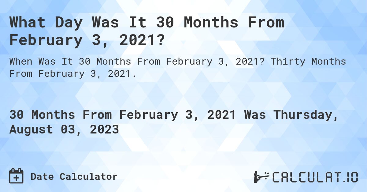 What Day Was It 30 Months From February 3, 2021?. Thirty Months From February 3, 2021.
