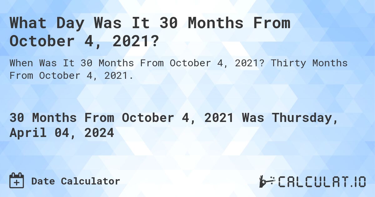 What Day Was It 30 Months From October 4, 2021?. Thirty Months From October 4, 2021.