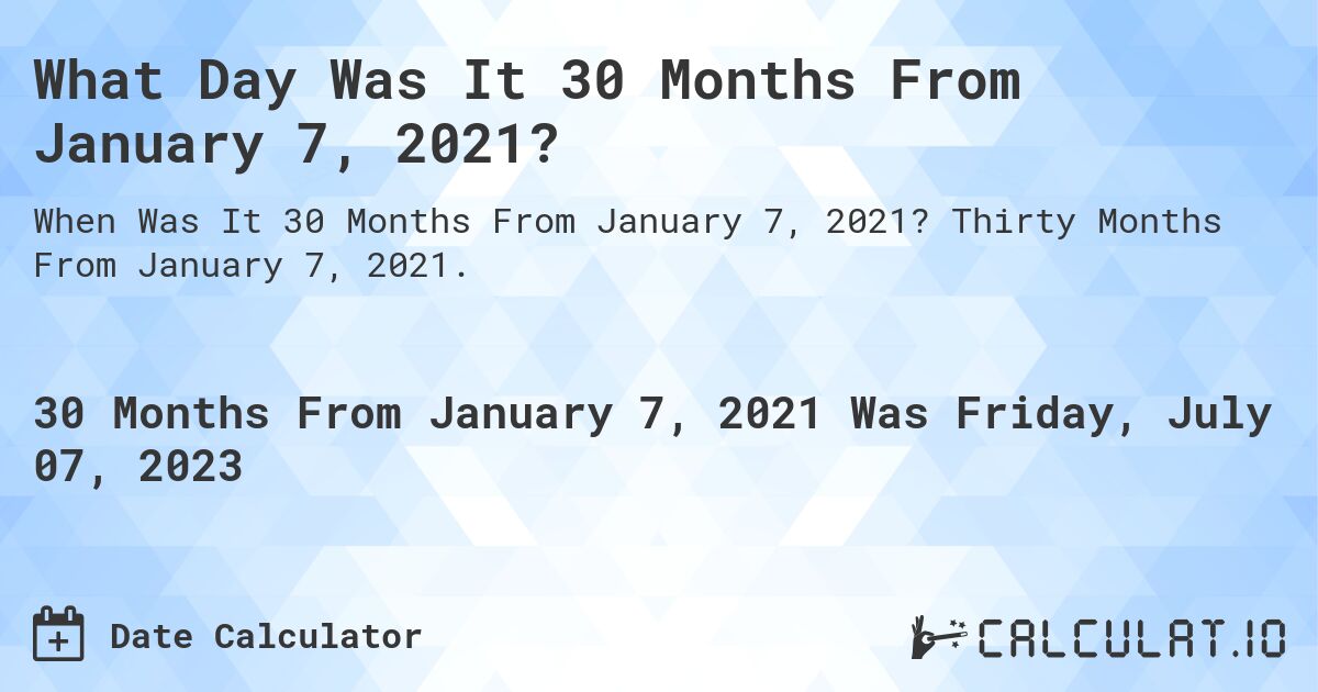 What Day Was It 30 Months From January 7, 2021?. Thirty Months From January 7, 2021.