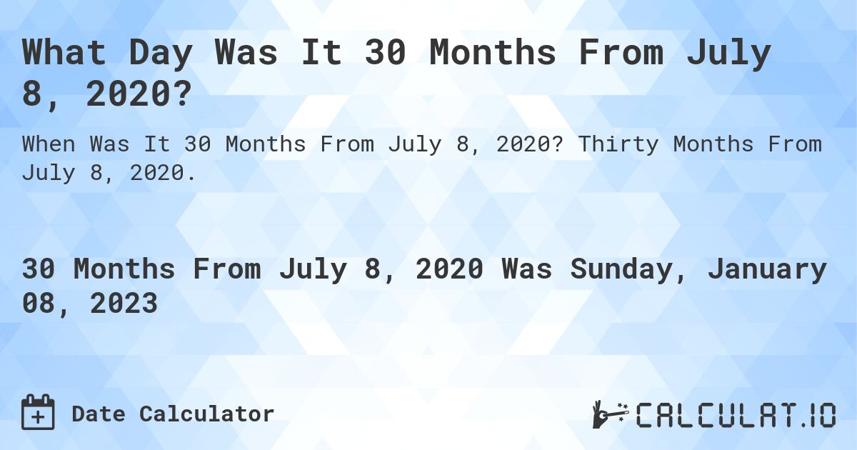 What Day Was It 30 Months From July 8, 2020?. Thirty Months From July 8, 2020.