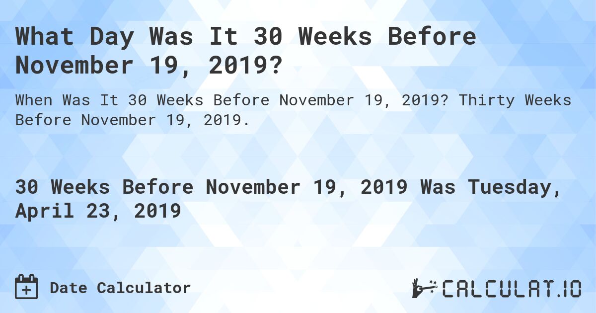 What Day Was It 30 Weeks Before November 19, 2019?. Thirty Weeks Before November 19, 2019.
