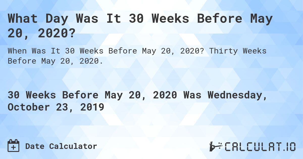 What Day Was It 30 Weeks Before May 20, 2020?. Thirty Weeks Before May 20, 2020.