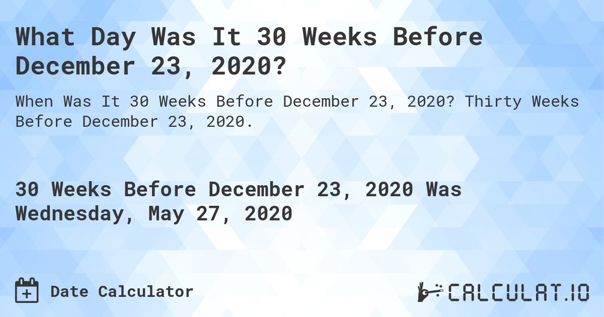 What Day Was It 30 Weeks Before December 23, 2020?. Thirty Weeks Before December 23, 2020.