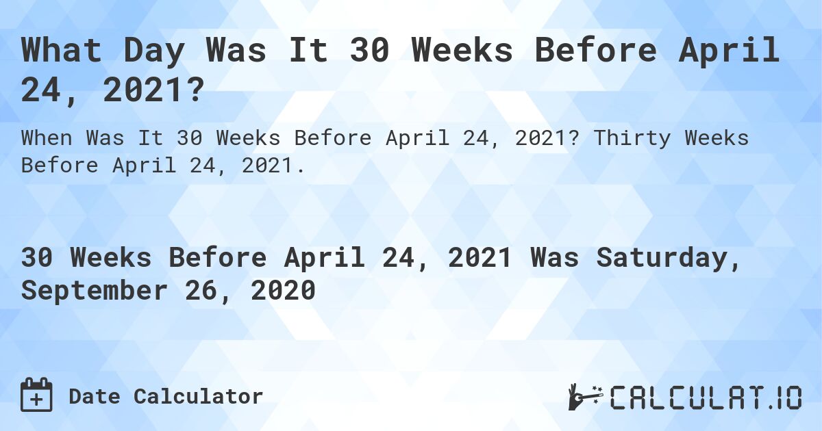 What Day Was It 30 Weeks Before April 24, 2021?. Thirty Weeks Before April 24, 2021.
