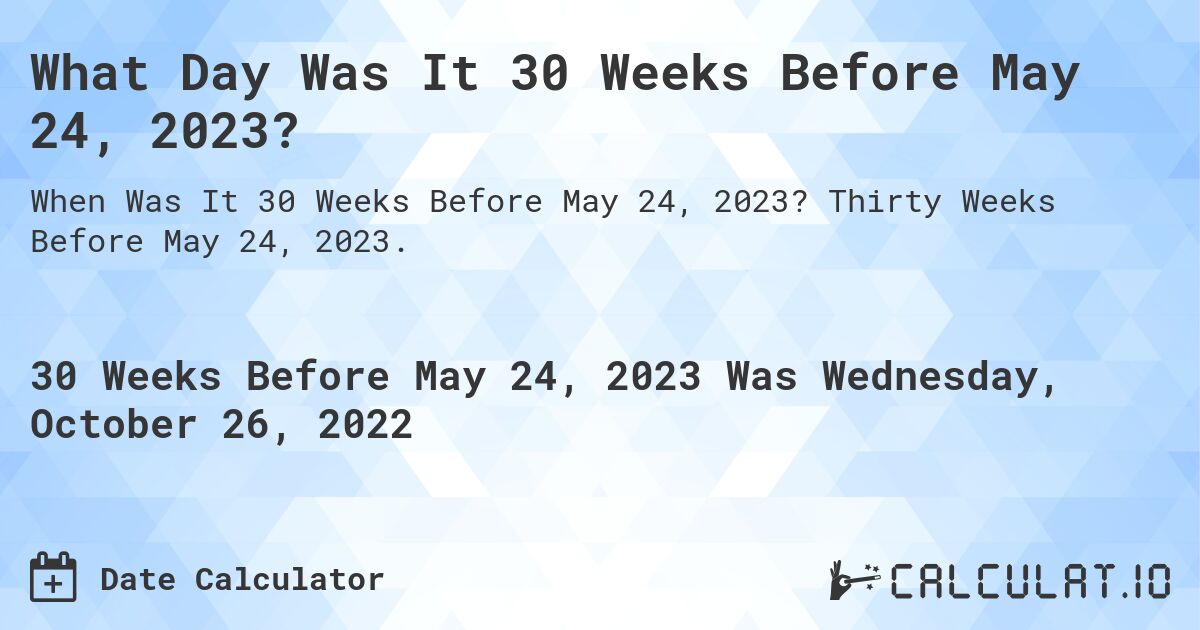 What Day Was It 30 Weeks Before May 24, 2023?. Thirty Weeks Before May 24, 2023.