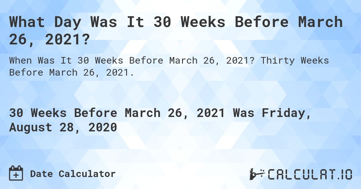 What Day Was It 30 Weeks Before March 26, 2021?. Thirty Weeks Before March 26, 2021.