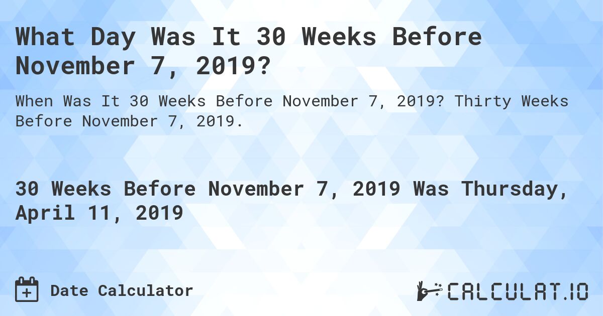 What Day Was It 30 Weeks Before November 7, 2019?. Thirty Weeks Before November 7, 2019.