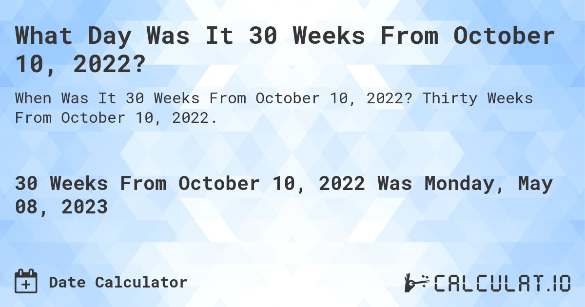 What Day Was It 30 Weeks From October 10, 2022?. Thirty Weeks From October 10, 2022.