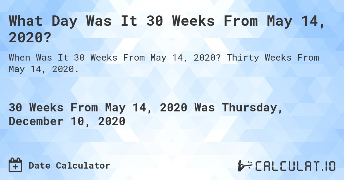 What Day Was It 30 Weeks From May 14, 2020?. Thirty Weeks From May 14, 2020.