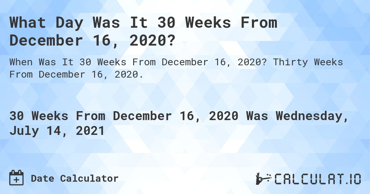 What Day Was It 30 Weeks From December 16, 2020?. Thirty Weeks From December 16, 2020.