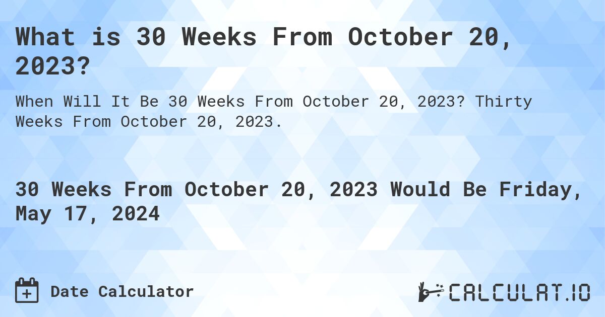 What is 30 Weeks From October 20, 2023?. Thirty Weeks From October 20, 2023.