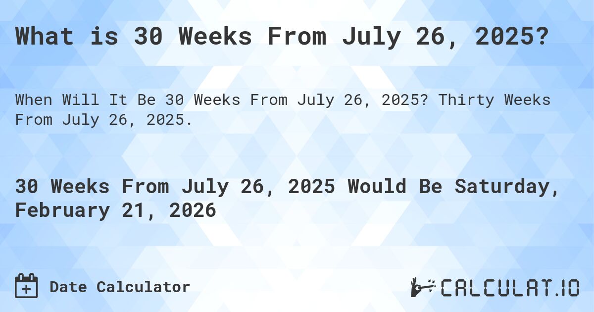 What is 30 Weeks From July 26, 2025?. Thirty Weeks From July 26, 2025.