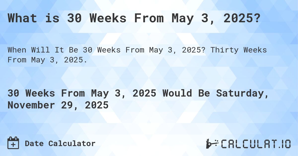 What is 30 Weeks From May 3, 2025?. Thirty Weeks From May 3, 2025.