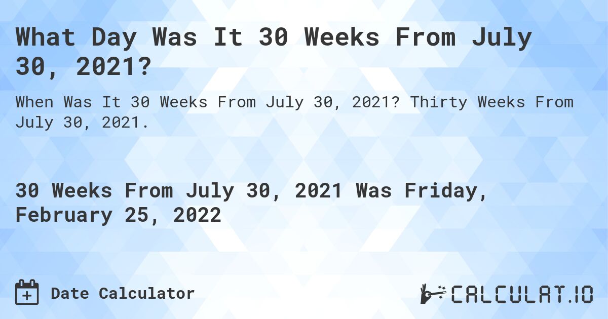 What Day Was It 30 Weeks From July 30, 2021?. Thirty Weeks From July 30, 2021.