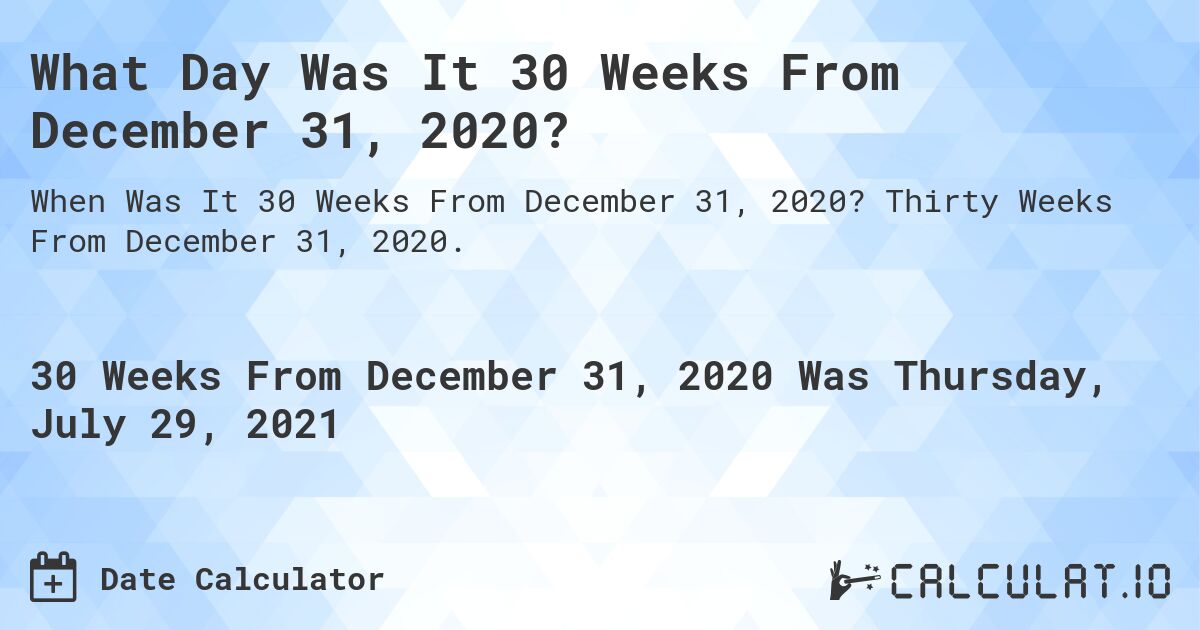 What Day Was It 30 Weeks From December 31, 2020?. Thirty Weeks From December 31, 2020.