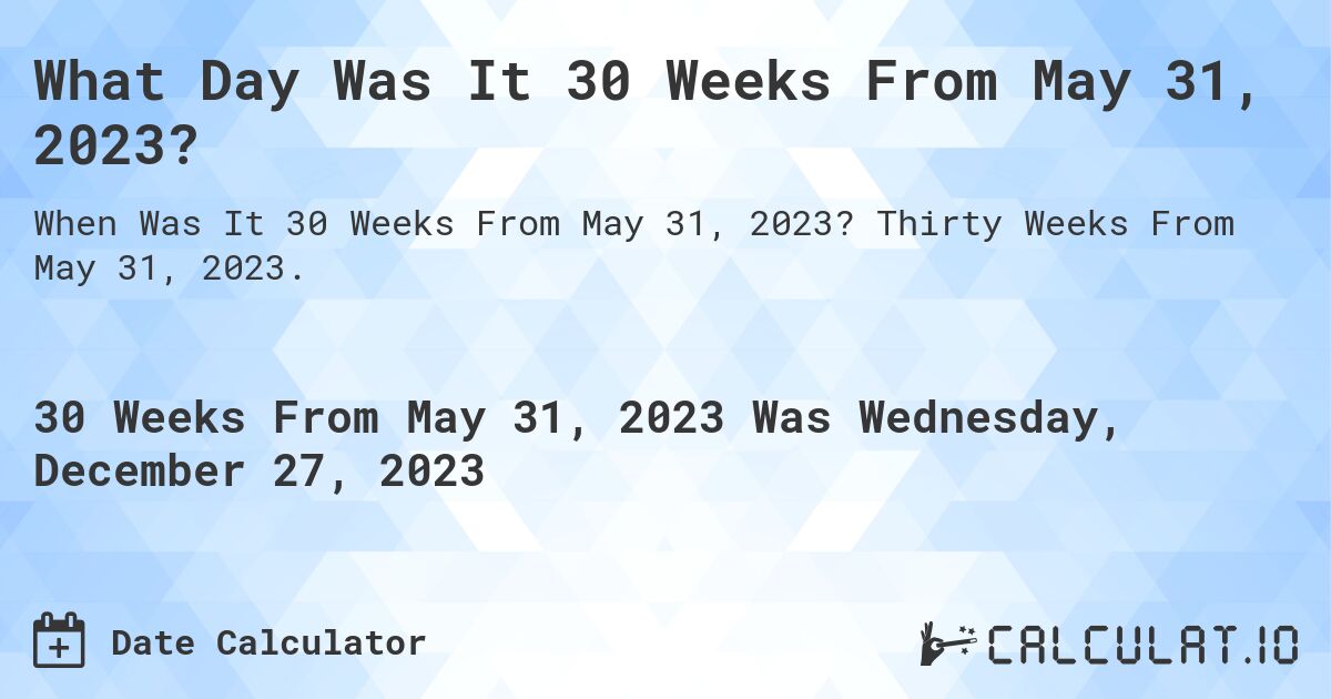 What Day Was It 30 Weeks From May 31, 2023?. Thirty Weeks From May 31, 2023.