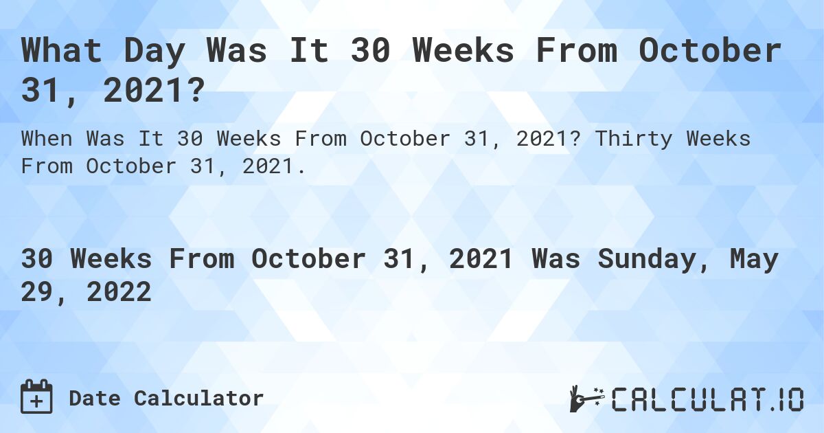What Day Was It 30 Weeks From October 31, 2021?. Thirty Weeks From October 31, 2021.