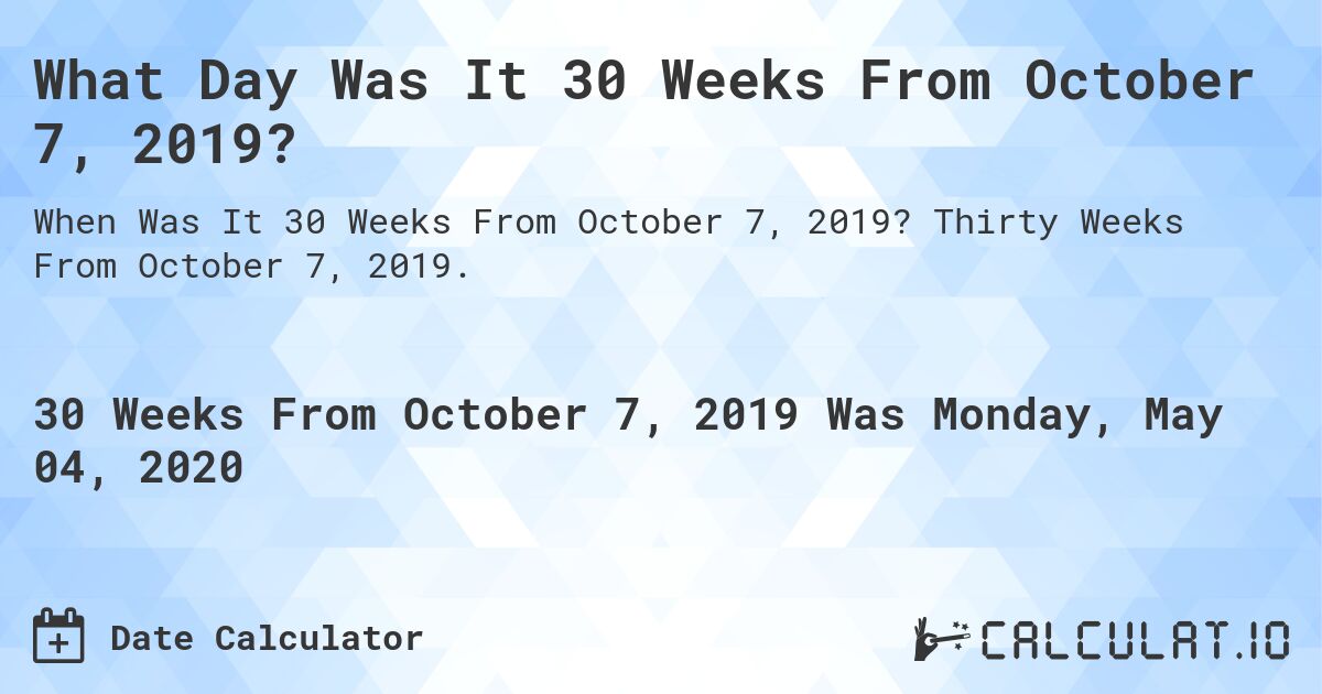 What Day Was It 30 Weeks From October 7, 2019?. Thirty Weeks From October 7, 2019.