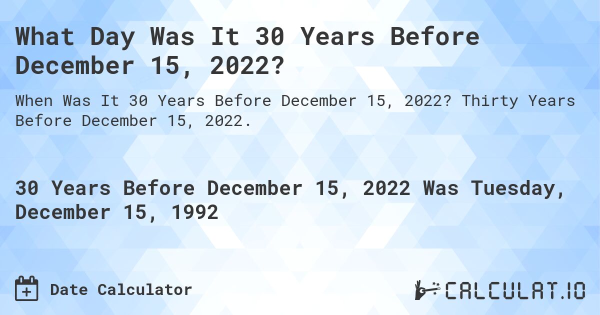 What Day Was It 30 Years Before December 15, 2022?. Thirty Years Before December 15, 2022.