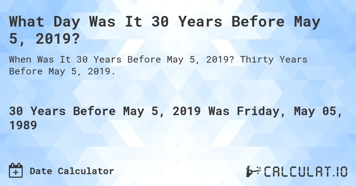 What Day Was It 30 Years Before May 5, 2019?. Thirty Years Before May 5, 2019.