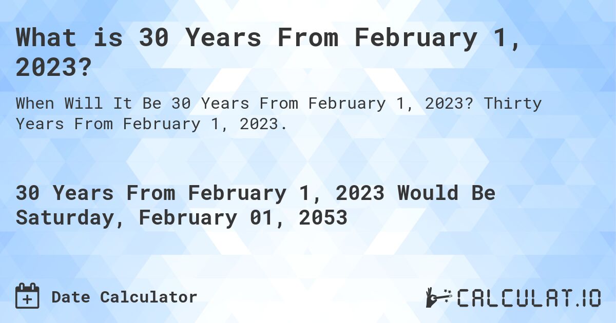 What is 30 Years From February 1, 2023?. Thirty Years From February 1, 2023.
