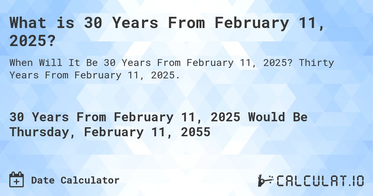What is 30 Years From February 11, 2025?. Thirty Years From February 11, 2025.
