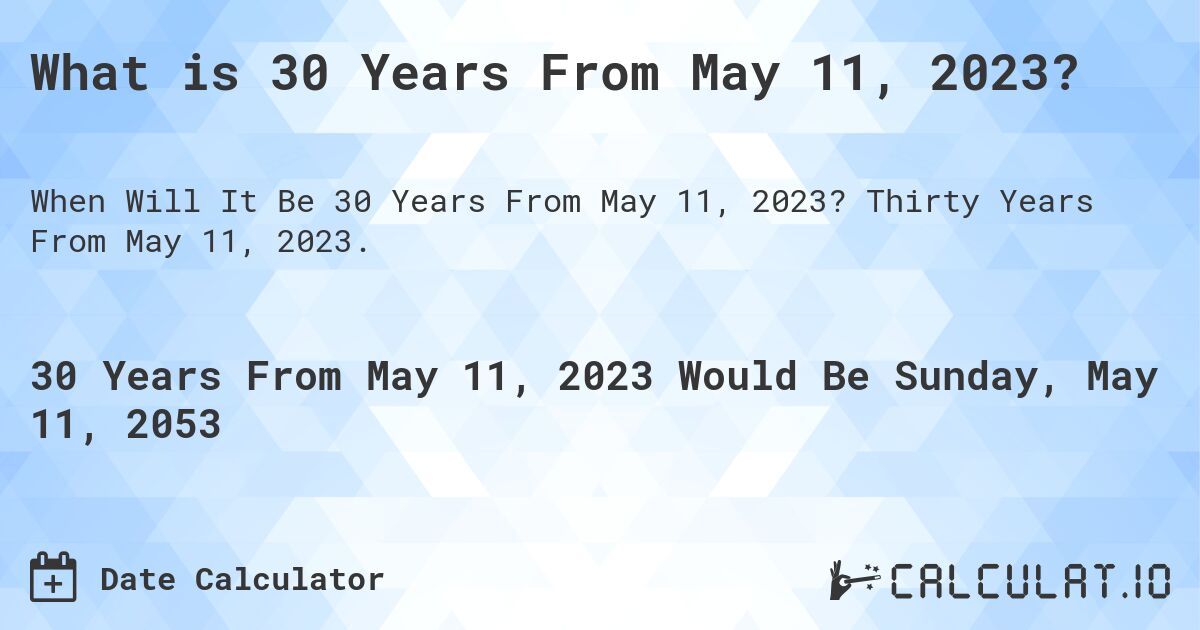 What is 30 Years From May 11, 2023?. Thirty Years From May 11, 2023.